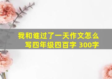 我和谁过了一天作文怎么写四年级四百字 300字